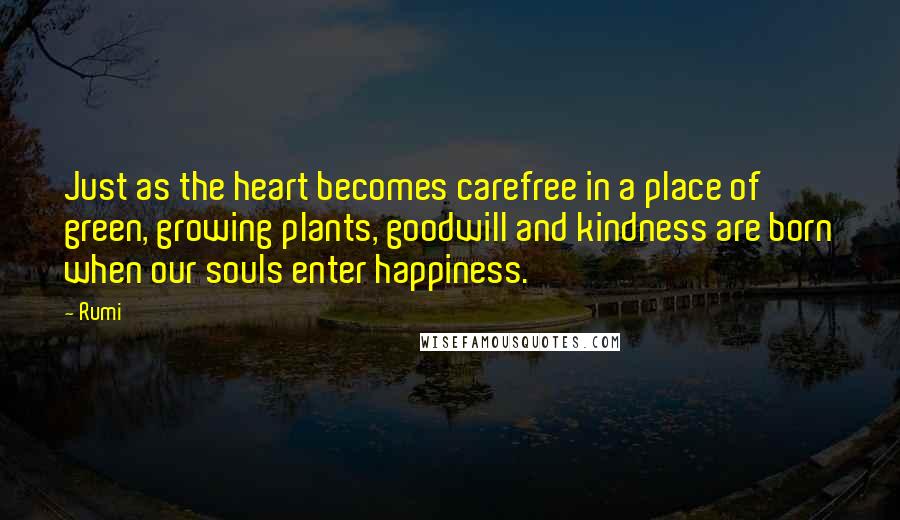 Rumi Quotes: Just as the heart becomes carefree in a place of green, growing plants, goodwill and kindness are born when our souls enter happiness.