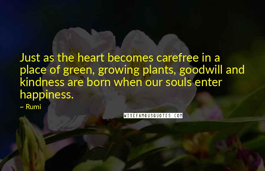 Rumi Quotes: Just as the heart becomes carefree in a place of green, growing plants, goodwill and kindness are born when our souls enter happiness.