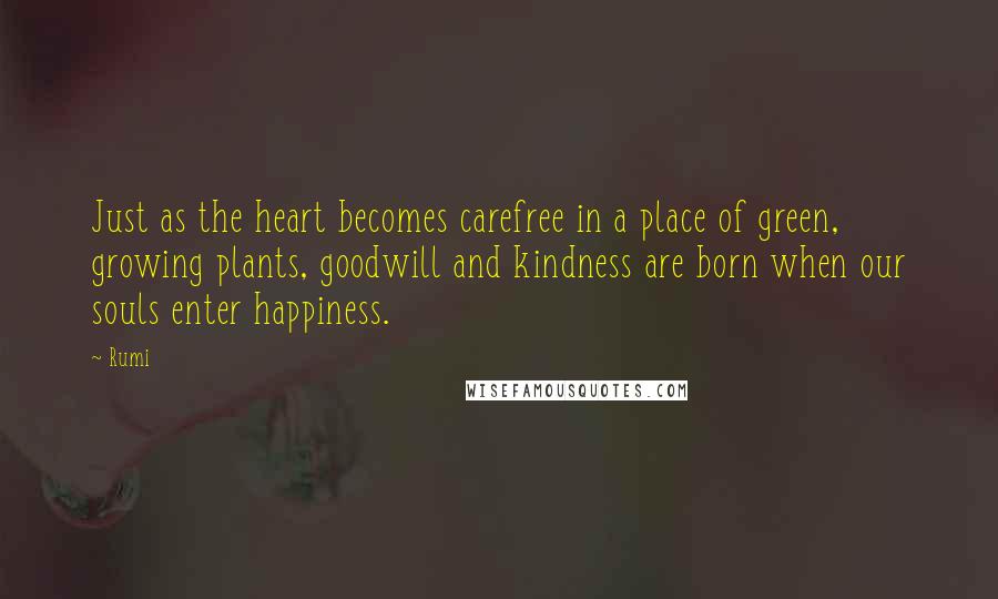 Rumi Quotes: Just as the heart becomes carefree in a place of green, growing plants, goodwill and kindness are born when our souls enter happiness.