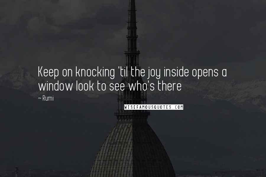 Rumi Quotes: Keep on knocking 'til the joy inside opens a window look to see who's there