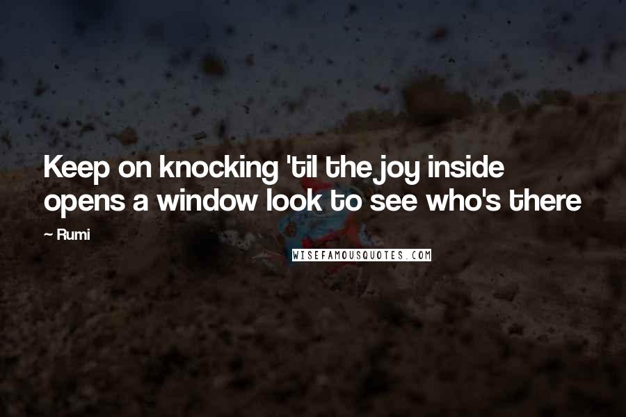 Rumi Quotes: Keep on knocking 'til the joy inside opens a window look to see who's there