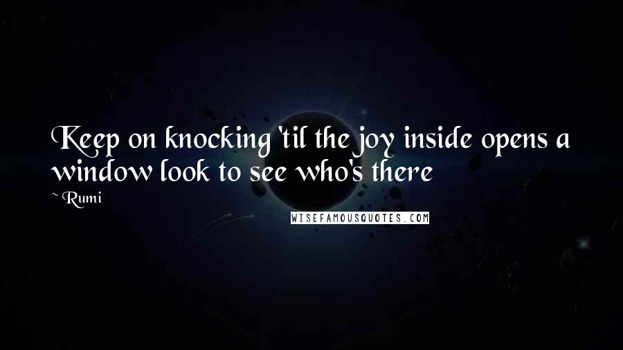 Rumi Quotes: Keep on knocking 'til the joy inside opens a window look to see who's there