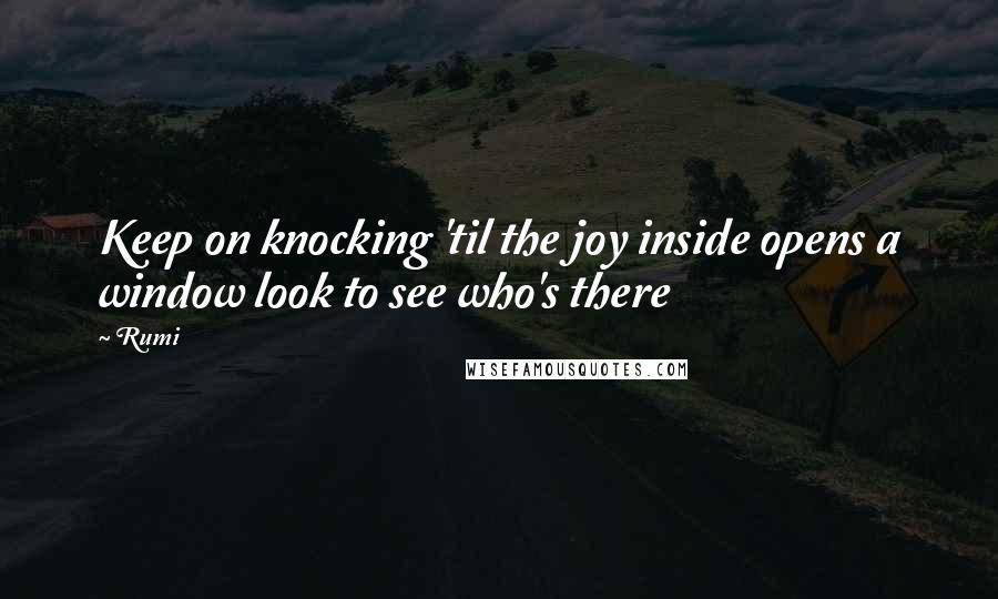 Rumi Quotes: Keep on knocking 'til the joy inside opens a window look to see who's there