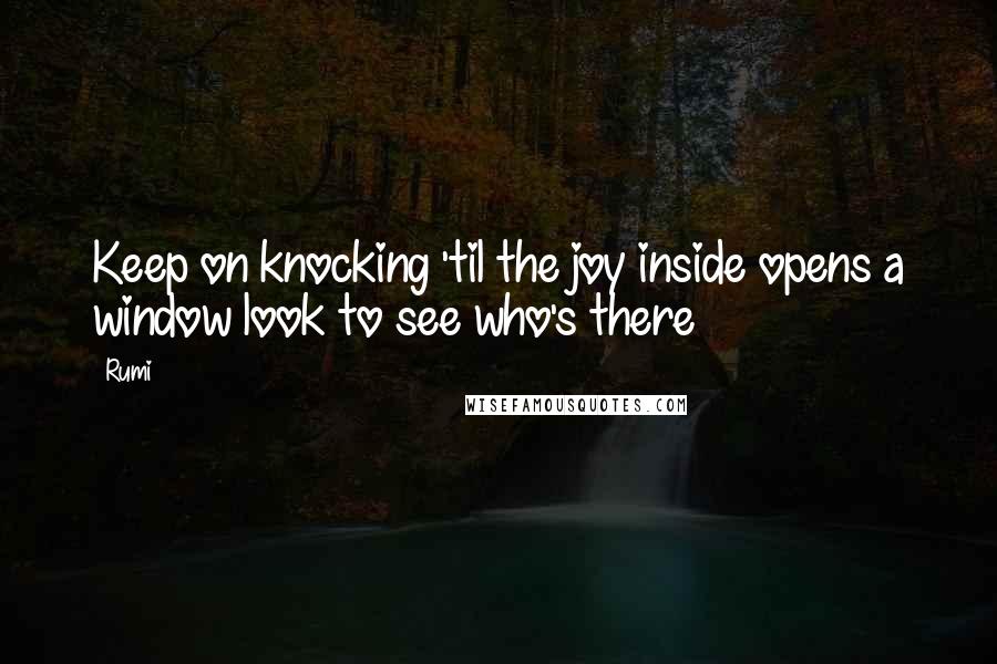 Rumi Quotes: Keep on knocking 'til the joy inside opens a window look to see who's there