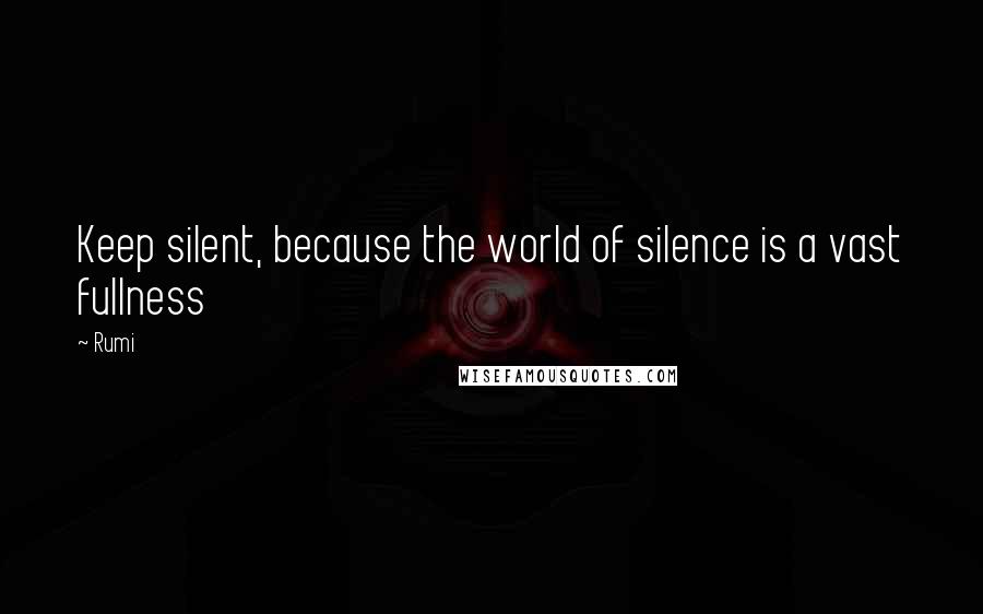 Rumi Quotes: Keep silent, because the world of silence is a vast fullness