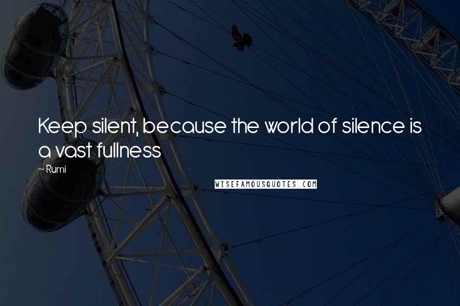 Rumi Quotes: Keep silent, because the world of silence is a vast fullness