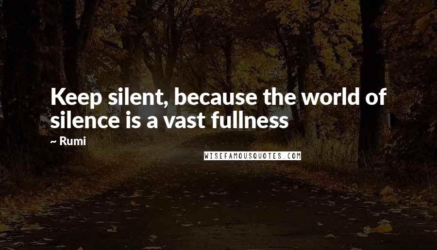 Rumi Quotes: Keep silent, because the world of silence is a vast fullness