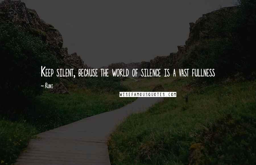 Rumi Quotes: Keep silent, because the world of silence is a vast fullness