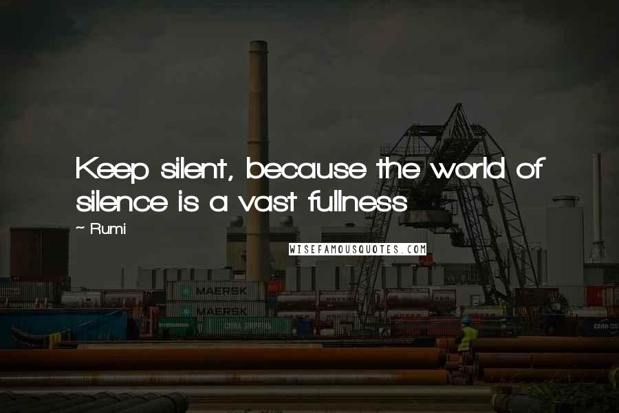 Rumi Quotes: Keep silent, because the world of silence is a vast fullness