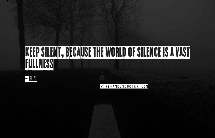 Rumi Quotes: Keep silent, because the world of silence is a vast fullness