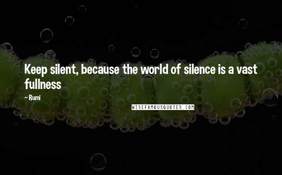 Rumi Quotes: Keep silent, because the world of silence is a vast fullness