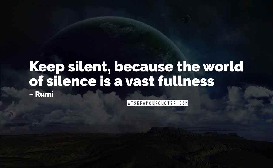 Rumi Quotes: Keep silent, because the world of silence is a vast fullness