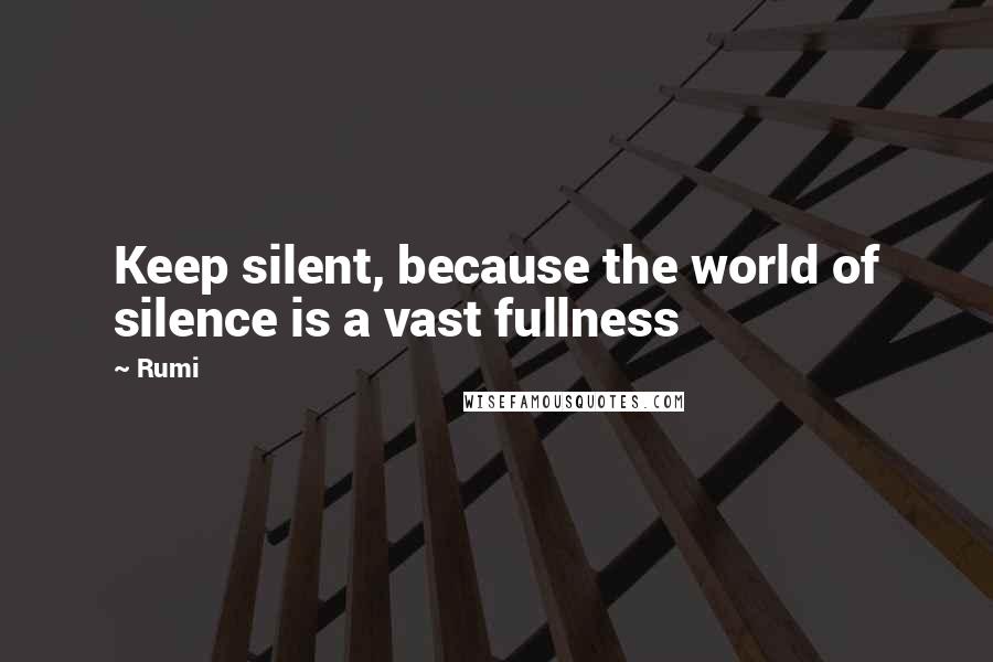 Rumi Quotes: Keep silent, because the world of silence is a vast fullness