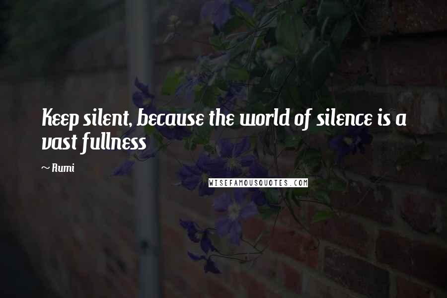 Rumi Quotes: Keep silent, because the world of silence is a vast fullness