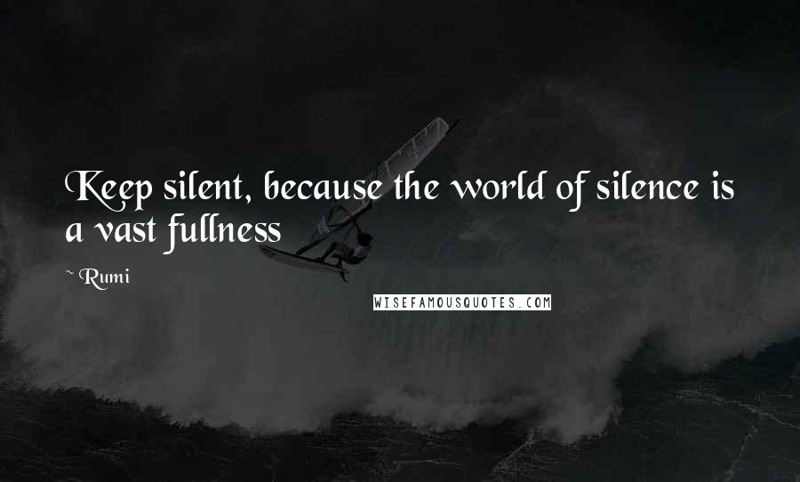 Rumi Quotes: Keep silent, because the world of silence is a vast fullness