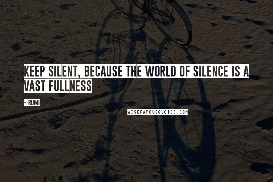 Rumi Quotes: Keep silent, because the world of silence is a vast fullness