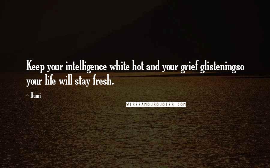 Rumi Quotes: Keep your intelligence white hot and your grief glisteningso your life will stay fresh.
