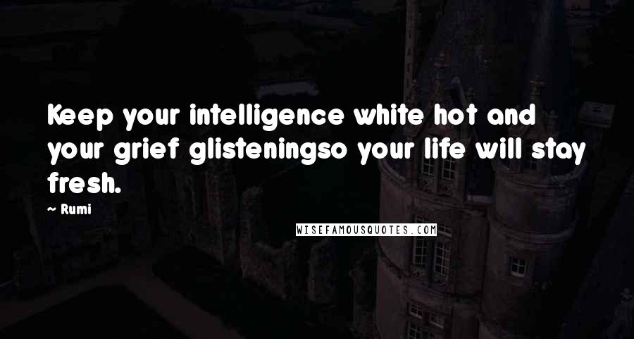 Rumi Quotes: Keep your intelligence white hot and your grief glisteningso your life will stay fresh.