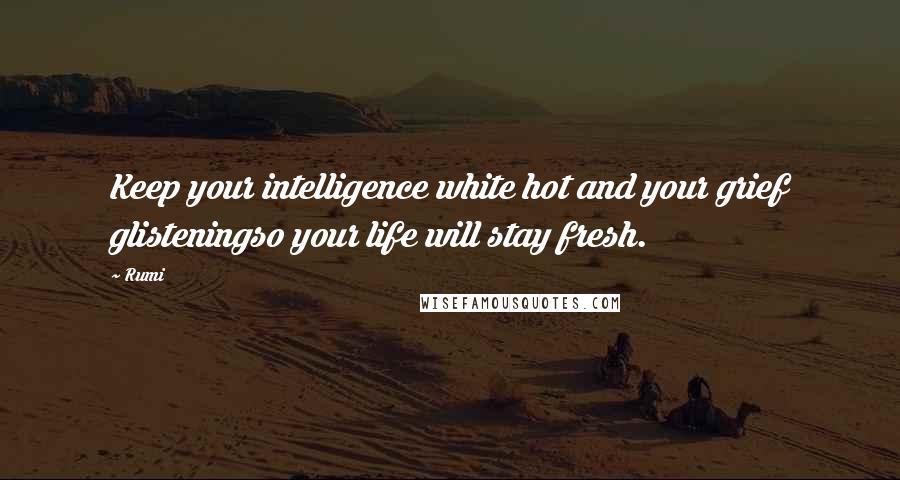 Rumi Quotes: Keep your intelligence white hot and your grief glisteningso your life will stay fresh.