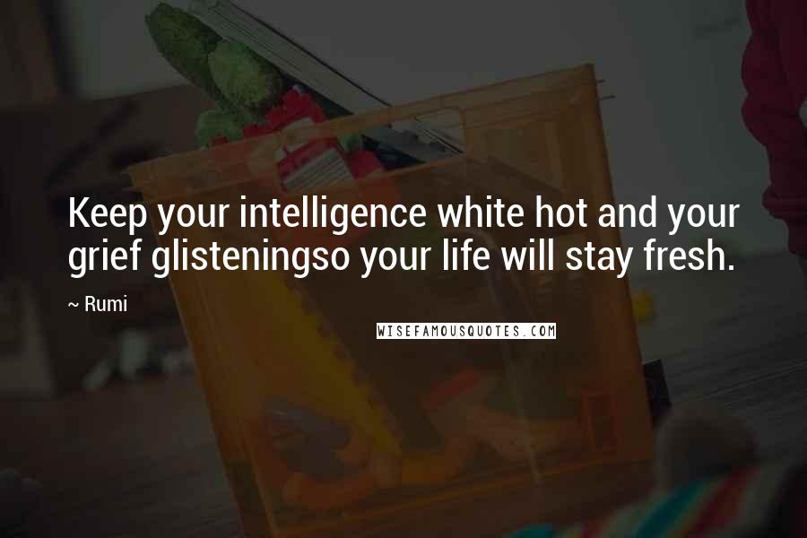 Rumi Quotes: Keep your intelligence white hot and your grief glisteningso your life will stay fresh.