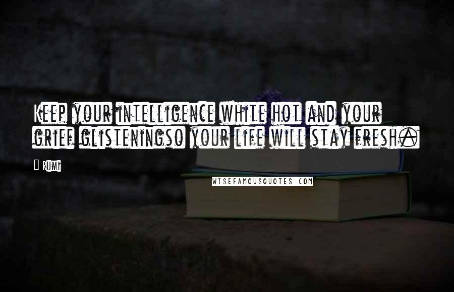 Rumi Quotes: Keep your intelligence white hot and your grief glisteningso your life will stay fresh.