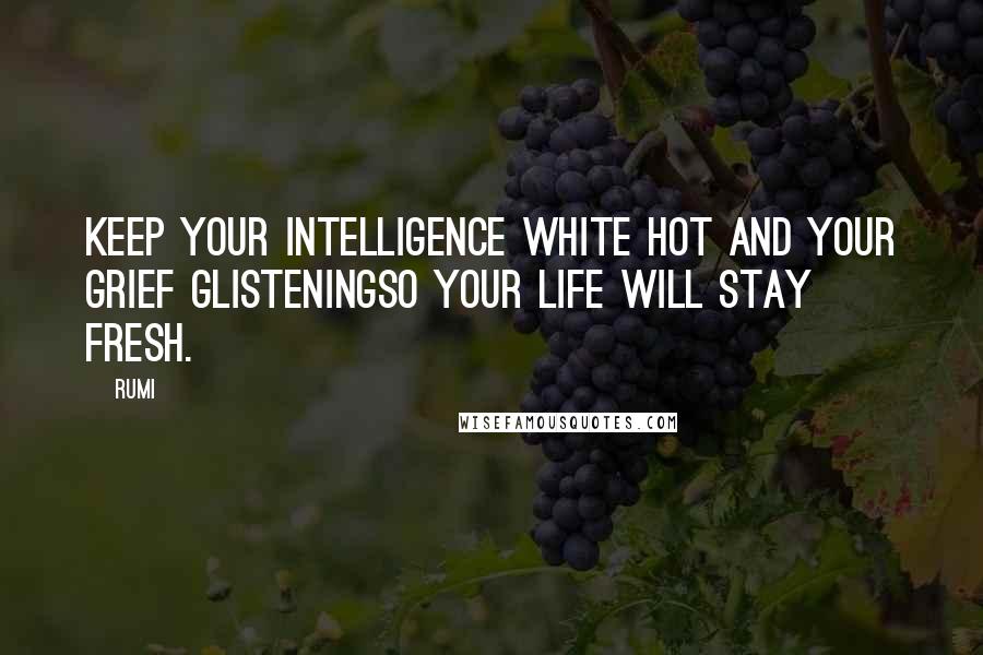 Rumi Quotes: Keep your intelligence white hot and your grief glisteningso your life will stay fresh.