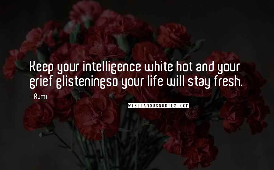 Rumi Quotes: Keep your intelligence white hot and your grief glisteningso your life will stay fresh.