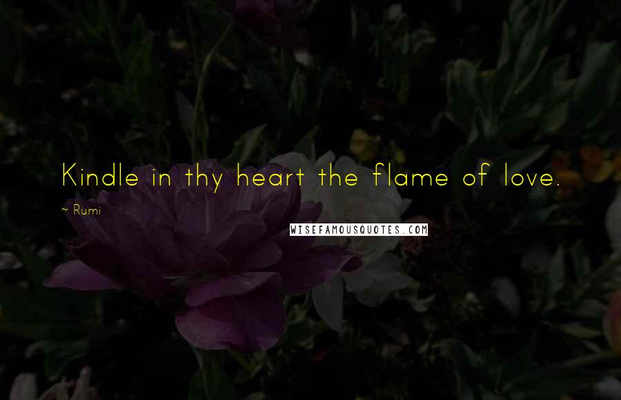 Rumi Quotes: Kindle in thy heart the flame of love.