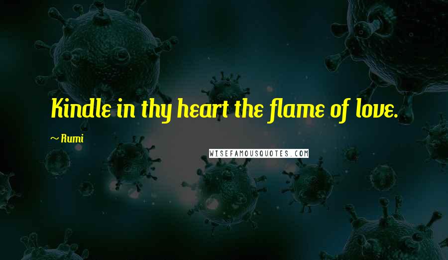 Rumi Quotes: Kindle in thy heart the flame of love.