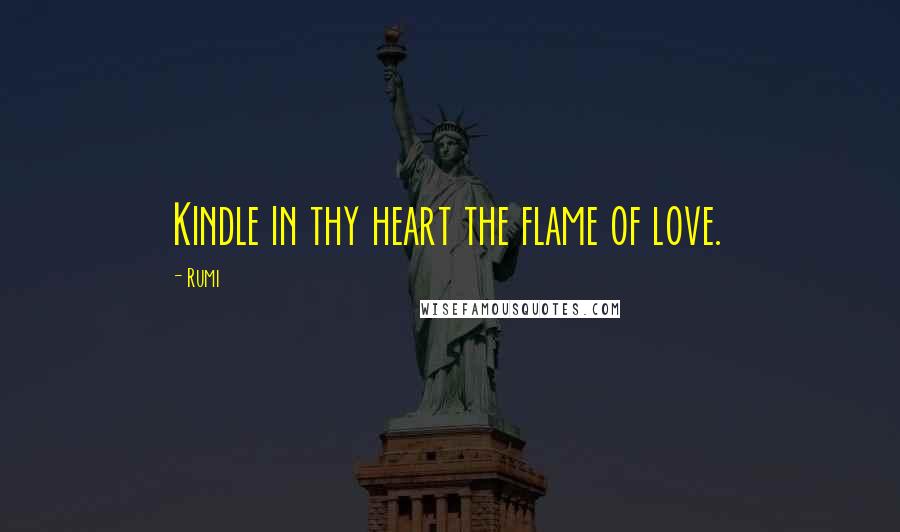 Rumi Quotes: Kindle in thy heart the flame of love.
