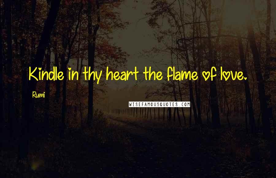 Rumi Quotes: Kindle in thy heart the flame of love.