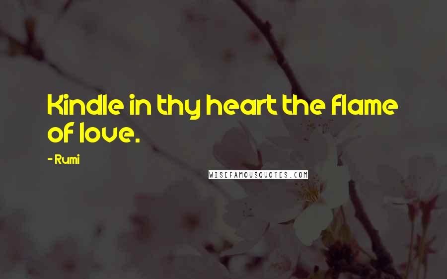 Rumi Quotes: Kindle in thy heart the flame of love.