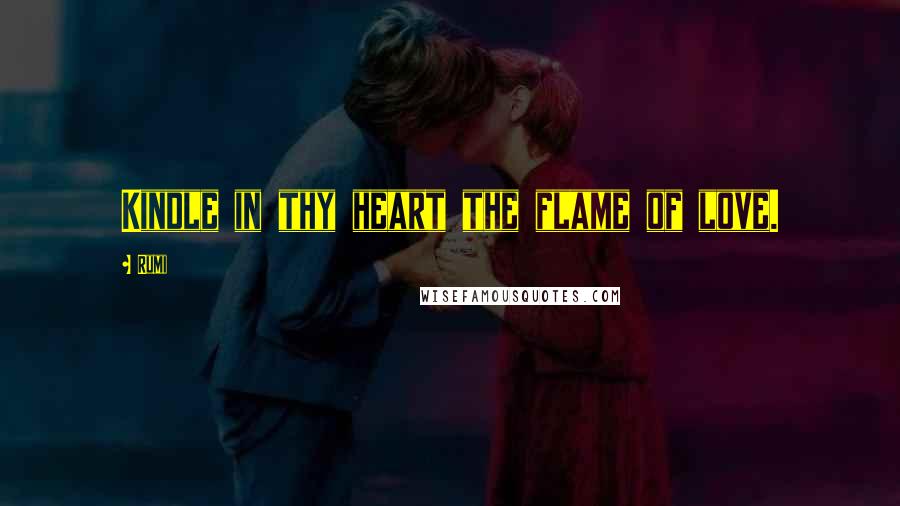 Rumi Quotes: Kindle in thy heart the flame of love.