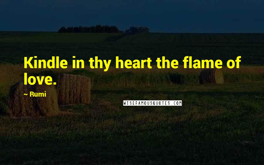 Rumi Quotes: Kindle in thy heart the flame of love.