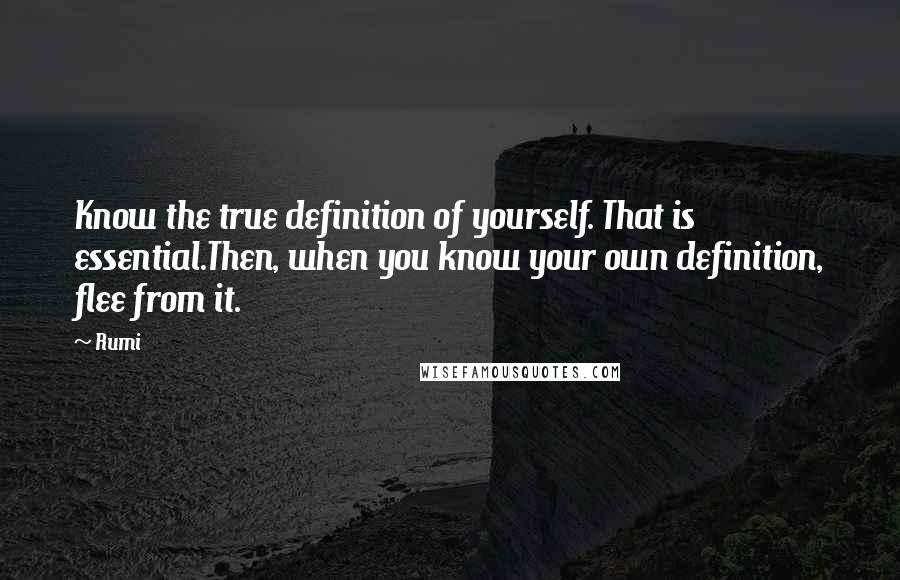 Rumi Quotes: Know the true definition of yourself. That is essential.Then, when you know your own definition, flee from it.