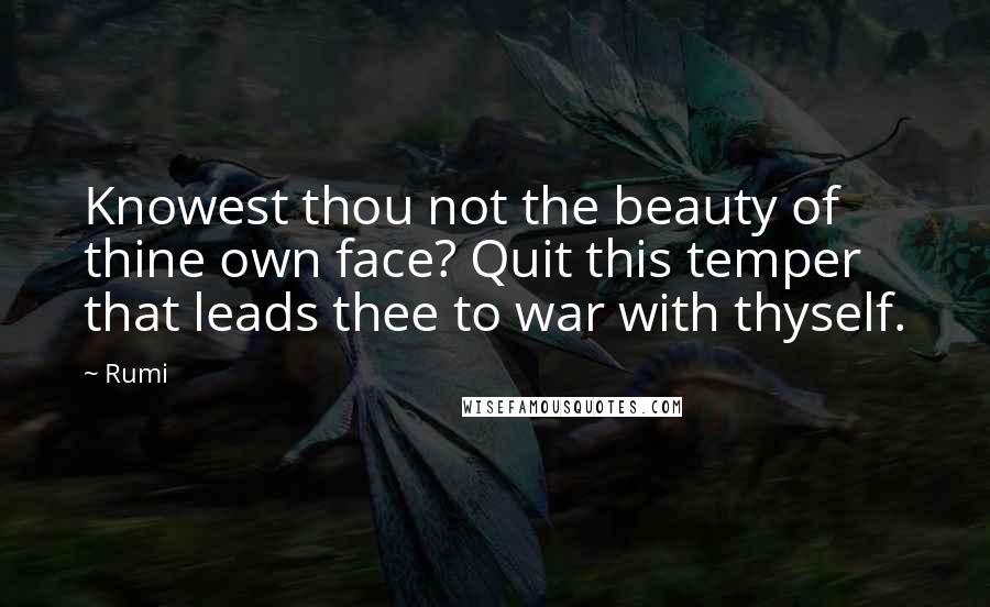 Rumi Quotes: Knowest thou not the beauty of thine own face? Quit this temper that leads thee to war with thyself.