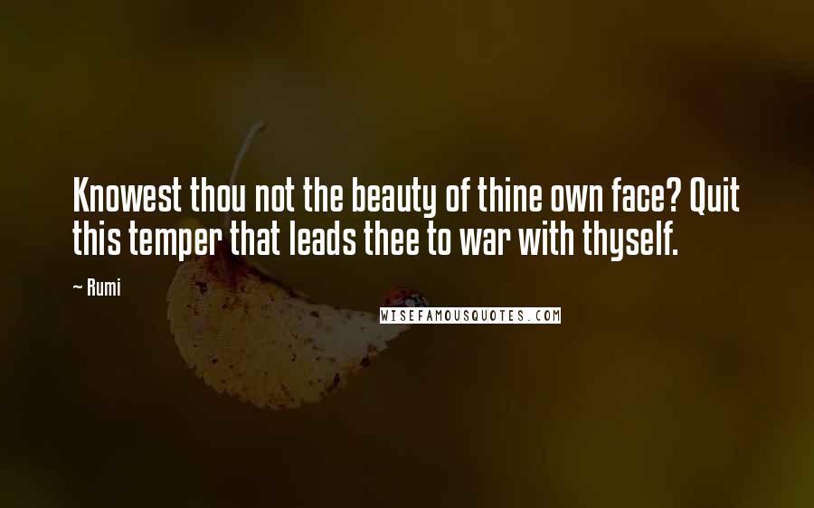 Rumi Quotes: Knowest thou not the beauty of thine own face? Quit this temper that leads thee to war with thyself.