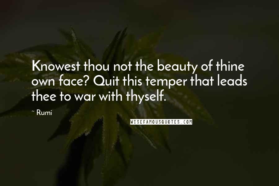 Rumi Quotes: Knowest thou not the beauty of thine own face? Quit this temper that leads thee to war with thyself.