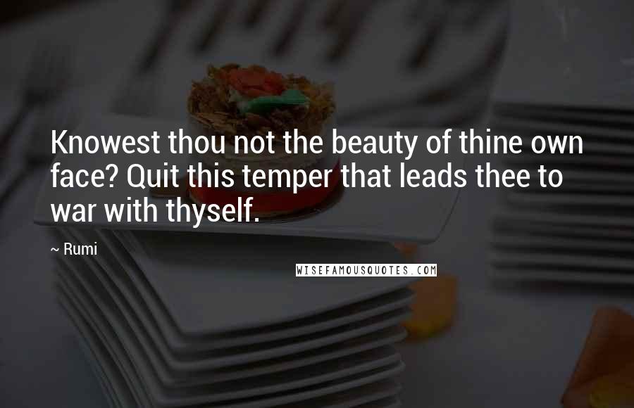 Rumi Quotes: Knowest thou not the beauty of thine own face? Quit this temper that leads thee to war with thyself.