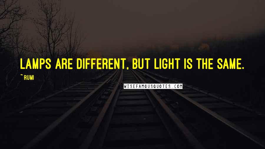 Rumi Quotes: Lamps are different, but light is the same.