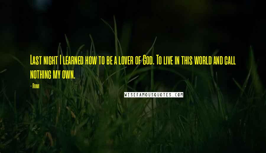 Rumi Quotes: Last night I learned how to be a lover of God. To live in this world and call nothing my own.