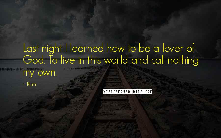 Rumi Quotes: Last night I learned how to be a lover of God. To live in this world and call nothing my own.