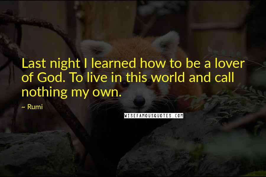 Rumi Quotes: Last night I learned how to be a lover of God. To live in this world and call nothing my own.