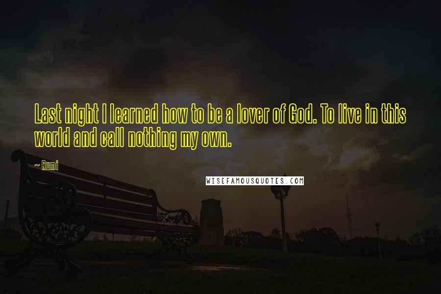 Rumi Quotes: Last night I learned how to be a lover of God. To live in this world and call nothing my own.