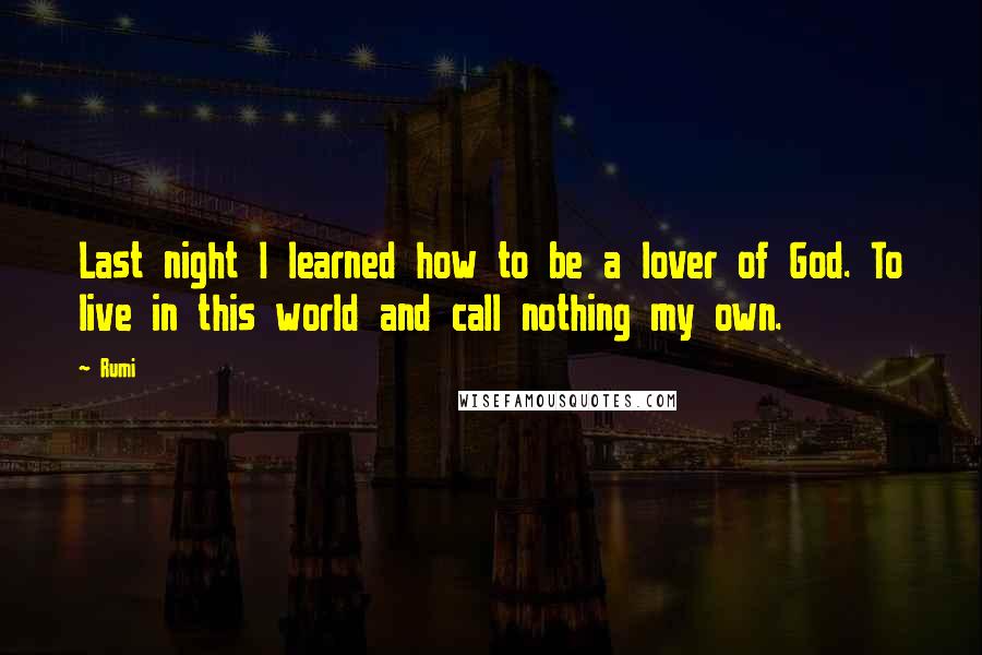 Rumi Quotes: Last night I learned how to be a lover of God. To live in this world and call nothing my own.