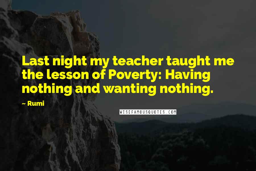 Rumi Quotes: Last night my teacher taught me the lesson of Poverty: Having nothing and wanting nothing.