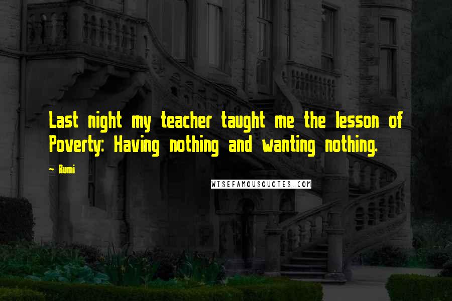 Rumi Quotes: Last night my teacher taught me the lesson of Poverty: Having nothing and wanting nothing.