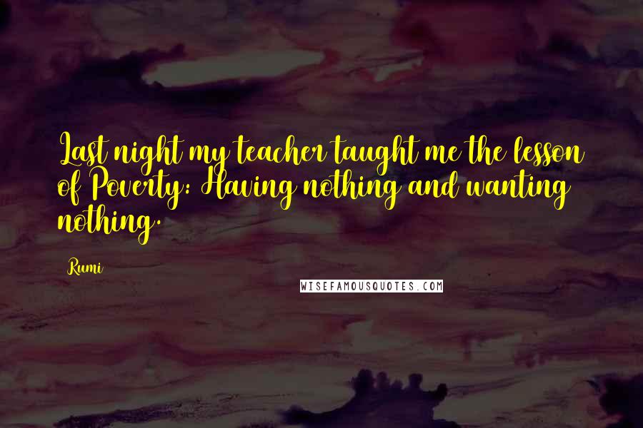 Rumi Quotes: Last night my teacher taught me the lesson of Poverty: Having nothing and wanting nothing.