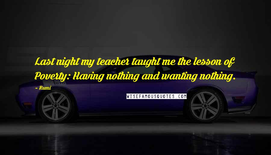 Rumi Quotes: Last night my teacher taught me the lesson of Poverty: Having nothing and wanting nothing.