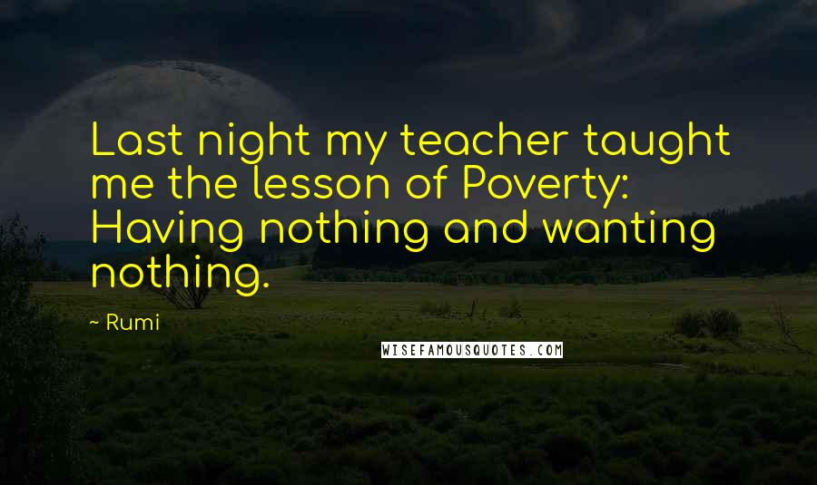 Rumi Quotes: Last night my teacher taught me the lesson of Poverty: Having nothing and wanting nothing.